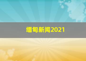 缅甸新闻2021