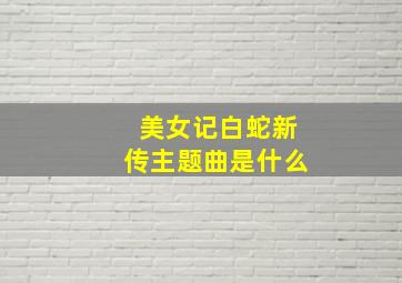 美女记白蛇新传主题曲是什么