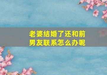 老婆结婚了还和前男友联系怎么办呢