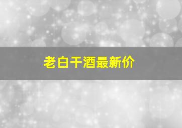 老白干酒最新价