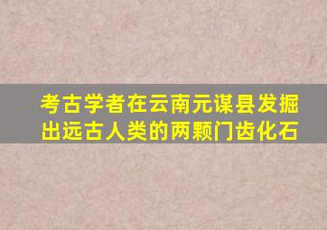 考古学者在云南元谋县发掘出远古人类的两颗门齿化石