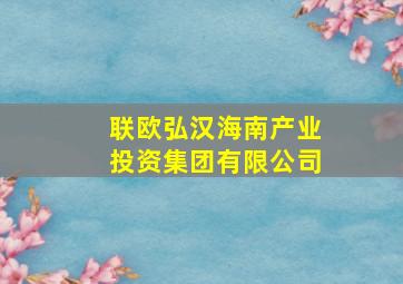 联欧弘汉海南产业投资集团有限公司