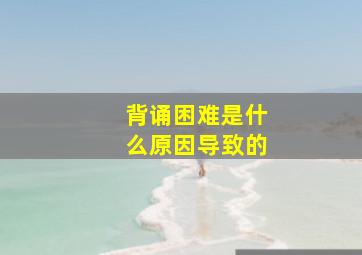 背诵困难是什么原因导致的