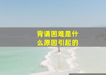 背诵困难是什么原因引起的