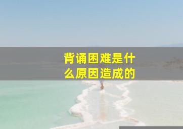 背诵困难是什么原因造成的