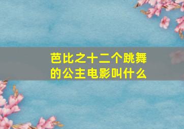 芭比之十二个跳舞的公主电影叫什么