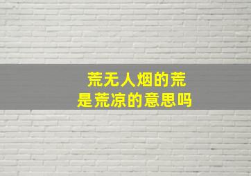 荒无人烟的荒是荒凉的意思吗