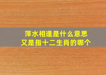 萍水相逢是什么意思又是指十二生肖的哪个