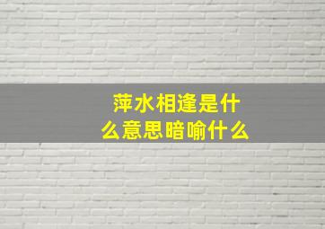 萍水相逢是什么意思暗喻什么