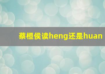 蔡桓侯读heng还是huan