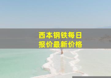 西本钢铁每日报价最新价格