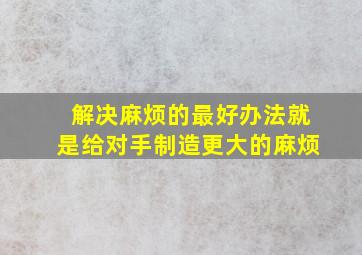 解决麻烦的最好办法就是给对手制造更大的麻烦