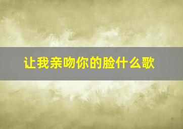 让我亲吻你的脸什么歌