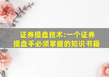 证券操盘技术:一个证券操盘手必须掌握的知识书籍