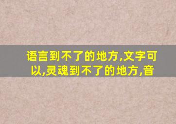 语言到不了的地方,文字可以,灵魂到不了的地方,音