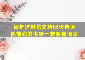 请把这封信交给团长告诉他前线的供给一定要有保障