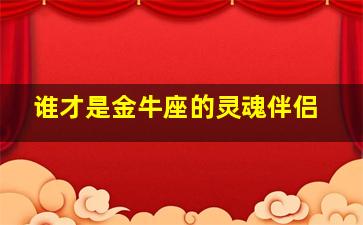 谁才是金牛座的灵魂伴侣