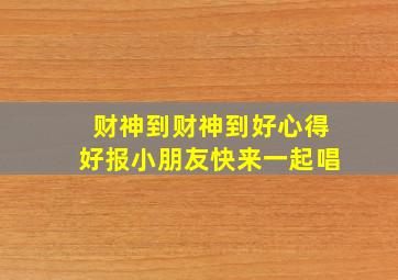 财神到财神到好心得好报小朋友快来一起唱