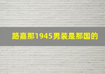 路嘉那1945男装是那国的