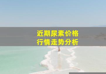 近期尿素价格行情走势分析