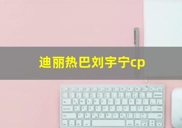 迪丽热巴刘宇宁cp