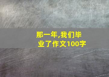 那一年,我们毕业了作文100字