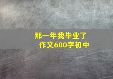 那一年我毕业了作文600字初中