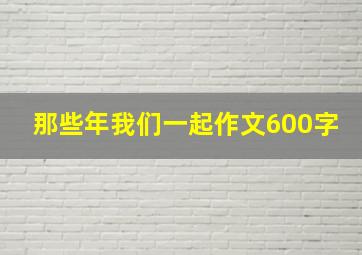 那些年我们一起作文600字