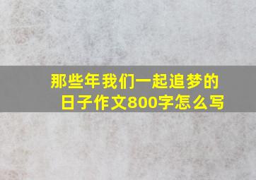 那些年我们一起追梦的日子作文800字怎么写