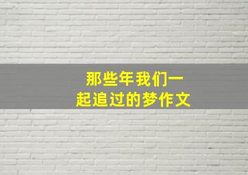 那些年我们一起追过的梦作文