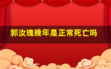 郭汝瑰晚年是正常死亡吗