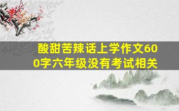 酸甜苦辣话上学作文600字六年级没有考试相关