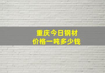 重庆今日钢材价格一吨多少钱