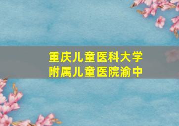 重庆儿童医科大学附属儿童医院渝中