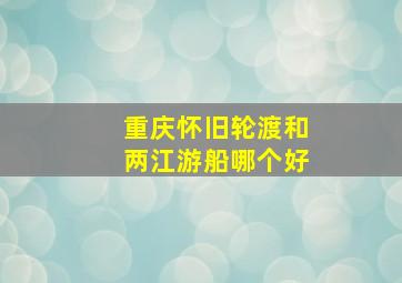 重庆怀旧轮渡和两江游船哪个好