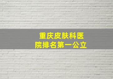 重庆皮肤科医院排名第一公立