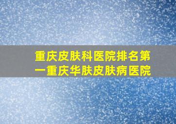 重庆皮肤科医院排名第一重庆华肤皮肤病医院