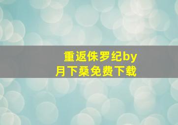 重返侏罗纪by月下桑免费下载