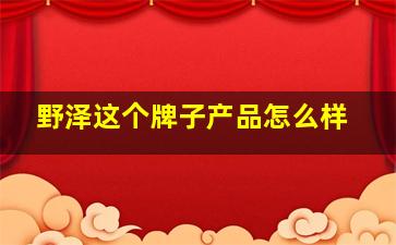 野泽这个牌子产品怎么样