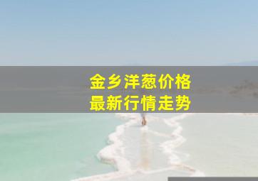 金乡洋葱价格最新行情走势