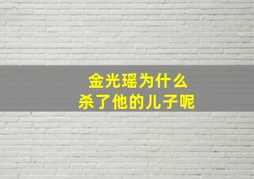 金光瑶为什么杀了他的儿子呢