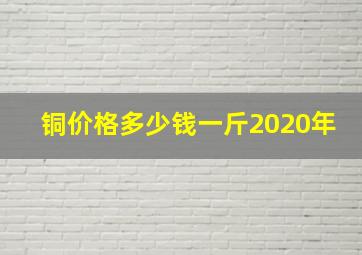 铜价格多少钱一斤2020年