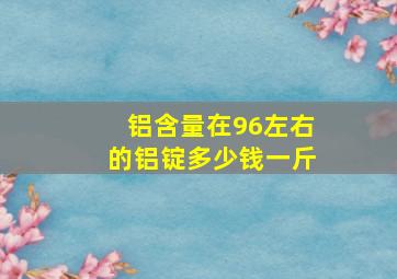 铝含量在96左右的铝锭多少钱一斤