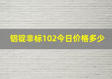 铝锭非标102今日价格多少