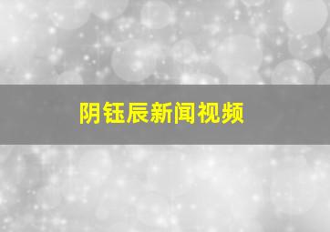 阴钰辰新闻视频