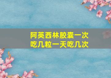 阿英西林胶囊一次吃几粒一天吃几次