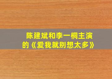 陈建斌和李一桐主演的《爱我就别想太多》