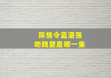 陈情令蓝湛强吻魏婴是哪一集