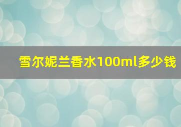 雪尔妮兰香水100ml多少钱