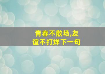 青春不散场,友谊不打烊下一句